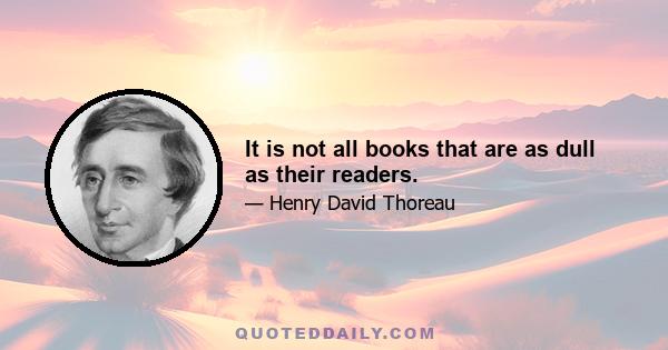 It is not all books that are as dull as their readers.