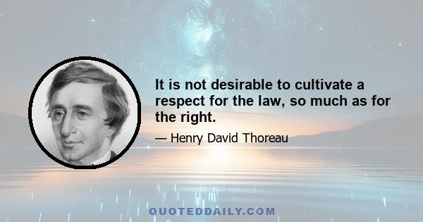 It is not desirable to cultivate a respect for the law, so much as for the right.