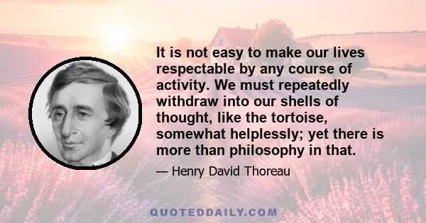 It is not easy to make our lives respectable by any course of activity. We must repeatedly withdraw into our shells of thought, like the tortoise, somewhat helplessly; yet there is more than philosophy in that.