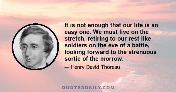 It is not enough that our life is an easy one. We must live on the stretch, retiring to our rest like soldiers on the eve of a battle, looking forward to the strenuous sortie of the morrow.