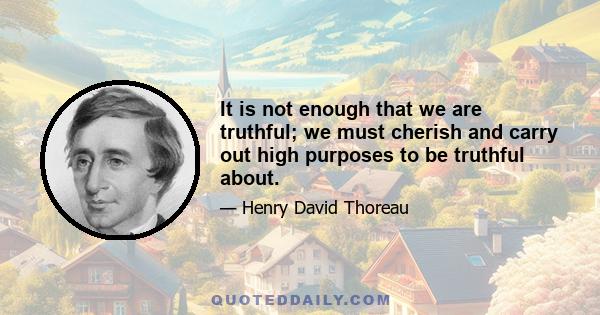 It is not enough that we are truthful; we must cherish and carry out high purposes to be truthful about.