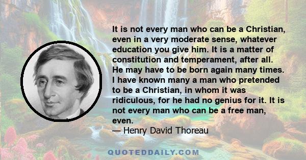 It is not every man who can be a Christian, even in a very moderate sense, whatever education you give him. It is a matter of constitution and temperament, after all. He may have to be born again many times. I have