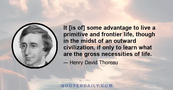 It [is of] some advantage to live a primitive and frontier life, though in the midst of an outward civilization, if only to learn what are the gross necessities of life.