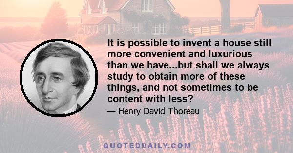 It is possible to invent a house still more convenient and luxurious than we have...but shall we always study to obtain more of these things, and not sometimes to be content with less?