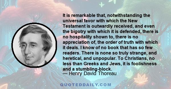 It is remarkable that, notwithstanding the universal favor with which the New Testament is outwardly received, and even the bigotry with which it is defended, there is no hospitality shown to, there is no appreciation