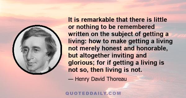 It is remarkable that there is little or nothing to be remembered written on the subject of getting a living: how to make getting a living not merely honest and honorable, but altogether inviting and glorious; for if