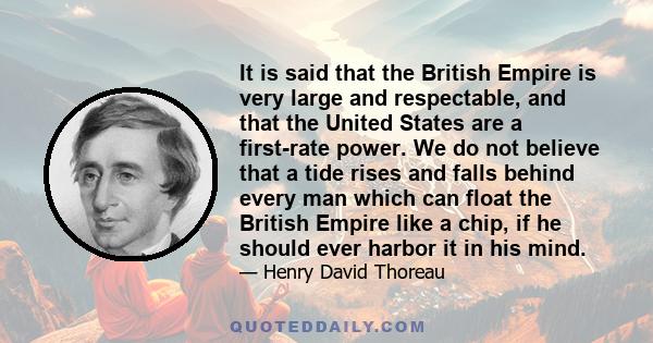 It is said that the British Empire is very large and respectable, and that the United States are a first-rate power. We do not believe that a tide rises and falls behind every man which can float the British Empire like 