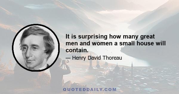 It is surprising how many great men and women a small house will contain.