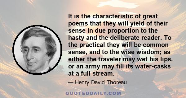 It is the characteristic of great poems that they will yield of their sense in due proportion to the hasty and the deliberate reader. To the practical they will be common sense, and to the wise wisdom; as either the