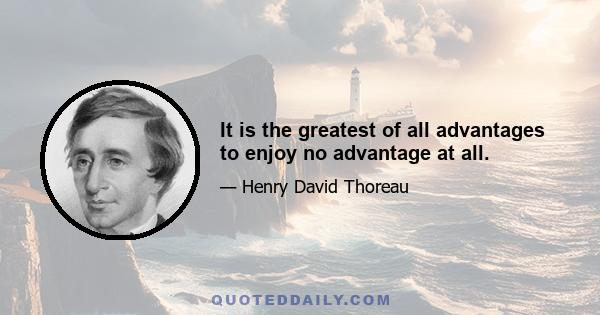 It is the greatest of all advantages to enjoy no advantage at all.