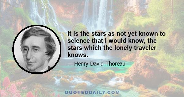 It is the stars as not yet known to science that I would know, the stars which the lonely traveler knows.