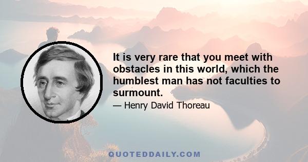 It is very rare that you meet with obstacles in this world, which the humblest man has not faculties to surmount.