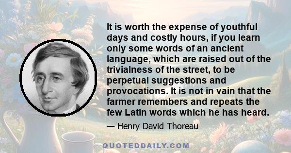 It is worth the expense of youthful days and costly hours, if you learn only some words of an ancient language, which are raised out of the trivialness of the street, to be perpetual suggestions and provocations. It is