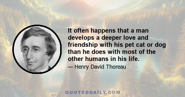 It often happens that a man develops a deeper love and friendship with his pet cat or dog than he does with most of the other humans in his life.