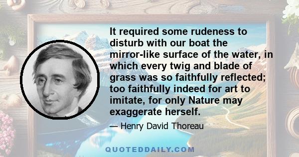 It required some rudeness to disturb with our boat the mirror-like surface of the water, in which every twig and blade of grass was so faithfully reflected; too faithfully indeed for art to imitate, for only Nature may