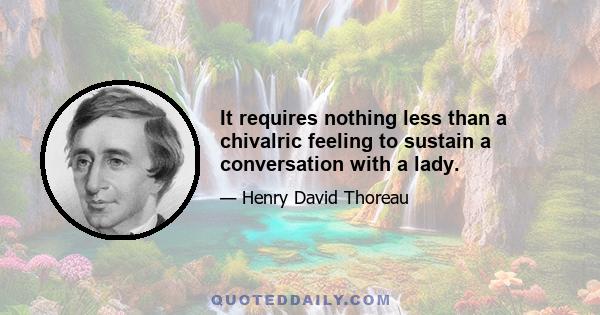 It requires nothing less than a chivalric feeling to sustain a conversation with a lady.