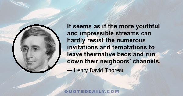 It seems as if the more youthful and impressible streams can hardly resist the numerous invitations and temptations to leave theirnative beds and run down their neighbors' channels.