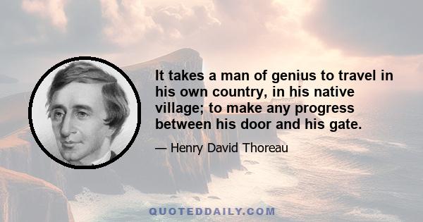 It takes a man of genius to travel in his own country, in his native village; to make any progress between his door and his gate.