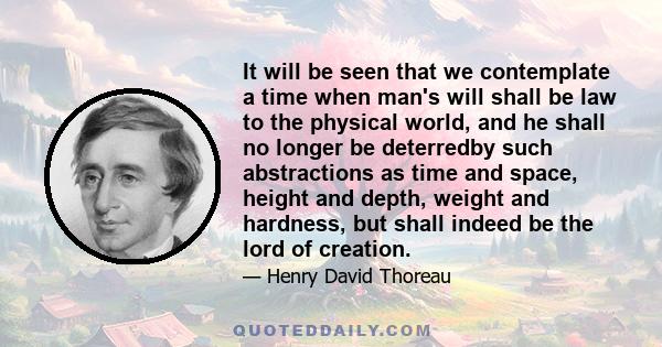 It will be seen that we contemplate a time when man's will shall be law to the physical world, and he shall no longer be deterredby such abstractions as time and space, height and depth, weight and hardness, but shall