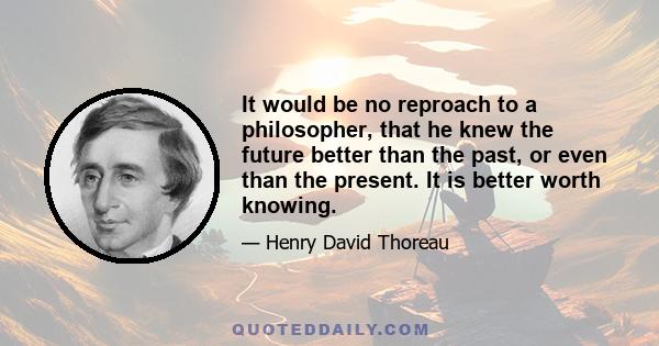 It would be no reproach to a philosopher, that he knew the future better than the past, or even than the present. It is better worth knowing.