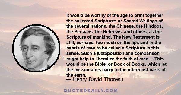 It would be worthy of the age to print together the collected Scriptures or Sacred Writings of the several nations, the Chinese, the Hindoos, the Persians, the Hebrews, and others, as the Scripture of mankind. The New