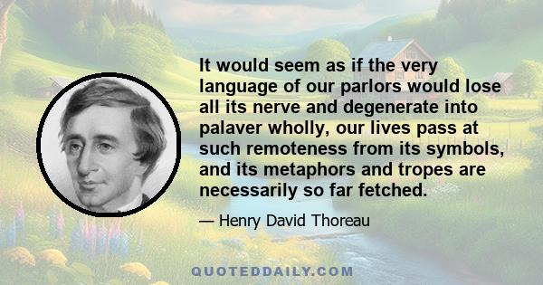 It would seem as if the very language of our parlors would lose all its nerve and degenerate into palaver wholly, our lives pass at such remoteness from its symbols, and its metaphors and tropes are necessarily so far