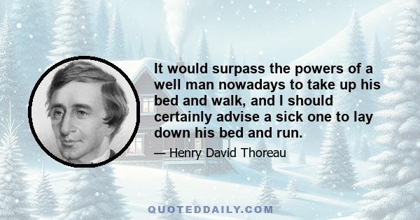 It would surpass the powers of a well man nowadays to take up his bed and walk, and I should certainly advise a sick one to lay down his bed and run.