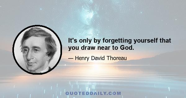 It's only by forgetting yourself that you draw near to God.