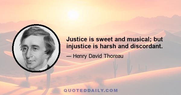 Justice is sweet and musical; but injustice is harsh and discordant.