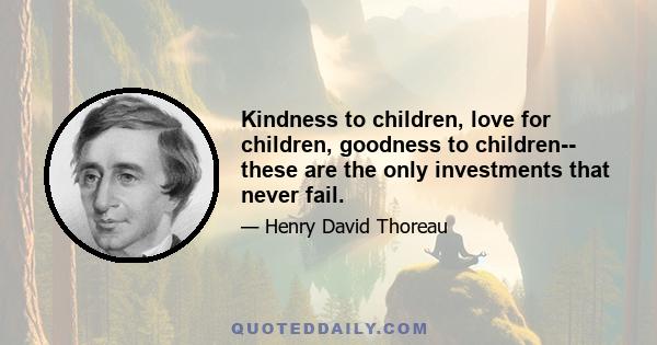 Kindness to children, love for children, goodness to children-- these are the only investments that never fail.