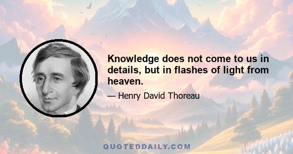 Knowledge does not come to us in details, but in flashes of light from heaven.