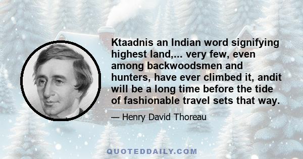 Ktaadnis an Indian word signifying highest land,... very few, even among backwoodsmen and hunters, have ever climbed it, andit will be a long time before the tide of fashionable travel sets that way.