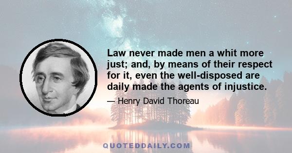 Law never made men a whit more just; and, by means of their respect for it, even the well-disposed are daily made the agents of injustice.