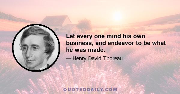 Let every one mind his own business, and endeavor to be what he was made.