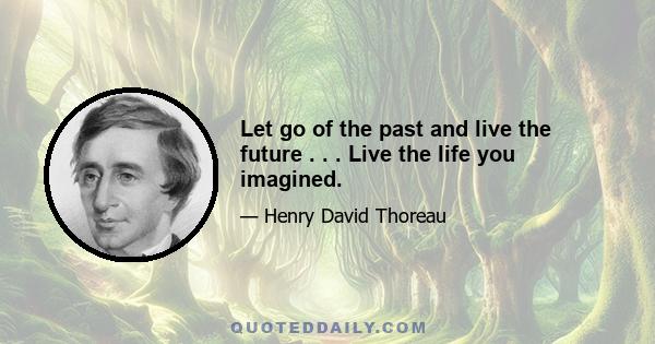 Let go of the past and live the future . . . Live the life you imagined.