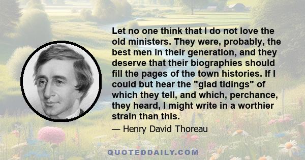 Let no one think that I do not love the old ministers. They were, probably, the best men in their generation, and they deserve that their biographies should fill the pages of the town histories. If I could but hear the