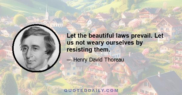 Let the beautiful laws prevail. Let us not weary ourselves by resisting them.