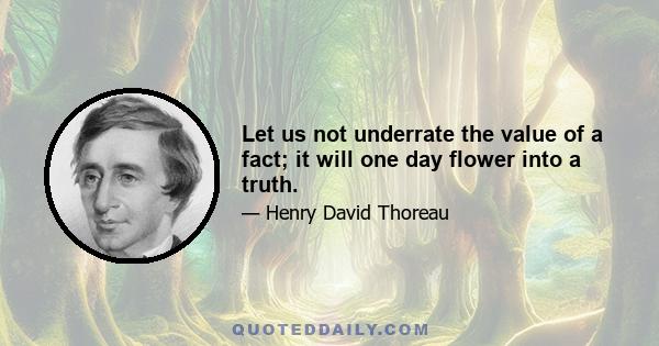 Let us not underrate the value of a fact; it will one day flower into a truth.