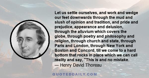 Let us settle ourselves, and work and wedge our feet downwards through the mud and slush of opinion and tradition, and pride and prejudice, appearance and delusion, through the alluvium which covers the globe, through