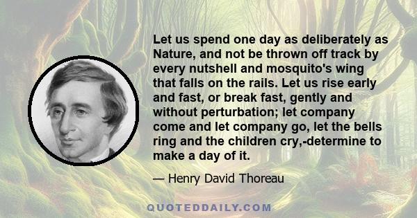 Let us spend one day as deliberately as Nature, and not be thrown off track by every nutshell and mosquito's wing that falls on the rails. Let us rise early and fast, or break fast, gently and without perturbation; let