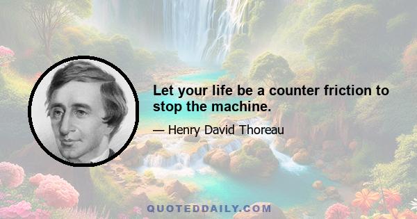 Let your life be a counter friction to stop the machine.