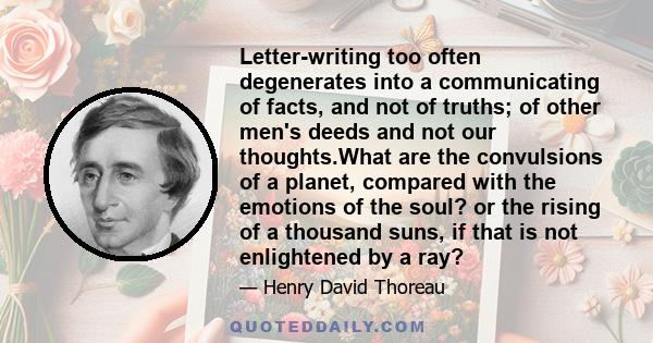 Letter-writing too often degenerates into a communicating of facts, and not of truths; of other men's deeds and not our thoughts.What are the convulsions of a planet, compared with the emotions of the soul? or the