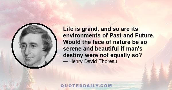 Life is grand, and so are its environments of Past and Future. Would the face of nature be so serene and beautiful if man's destiny were not equally so?