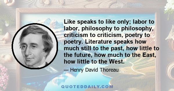 Like speaks to like only; labor to labor, philosophy to philosophy, criticism to criticism, poetry to poetry. Literature speaks how much still to the past, how little to the future, how much to the East, how little to