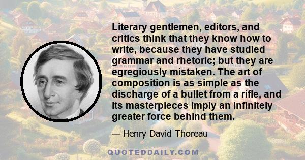 Literary gentlemen, editors, and critics think that they know how to write, because they have studied grammar and rhetoric; but they are egregiously mistaken. The art of composition is as simple as the discharge of a