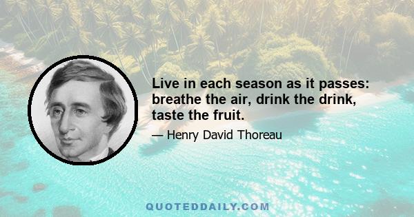 Live in each season as it passes: breathe the air, drink the drink, taste the fruit.