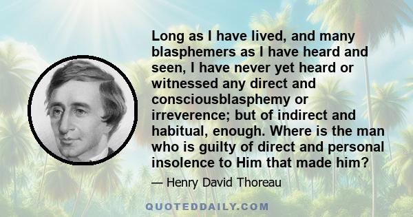 Long as I have lived, and many blasphemers as I have heard and seen, I have never yet heard or witnessed any direct and consciousblasphemy or irreverence; but of indirect and habitual, enough. Where is the man who is