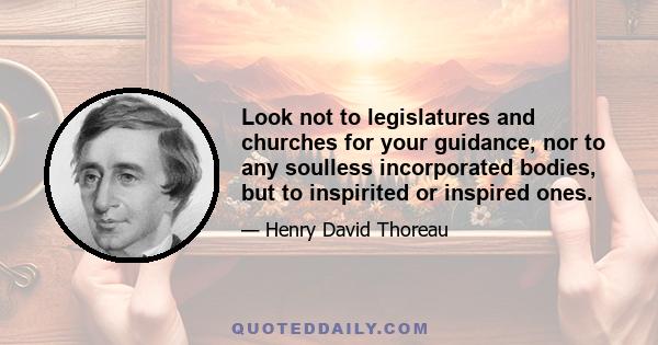 Look not to legislatures and churches for your guidance, nor to any soulless incorporated bodies, but to inspirited or inspired ones.