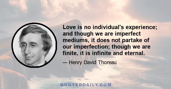 Love is no individual's experience; and though we are imperfect mediums, it does not partake of our imperfection; though we are finite, it is infinite and eternal.