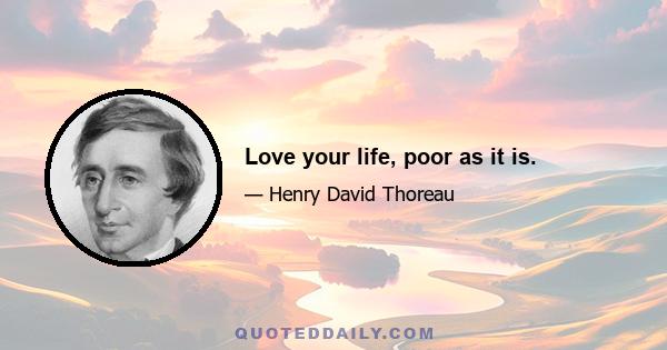 Love your life, poor as it is.